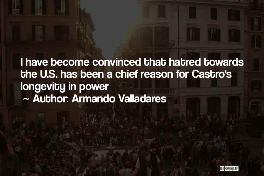 Armando Valladares Quotes: I Have Become Convinced That Hatred Towards The U.s. Has Been A Chief Reason For Castro's Longevity In Power