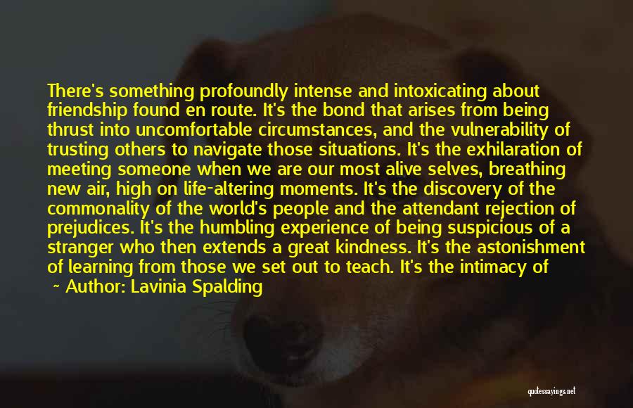 Lavinia Spalding Quotes: There's Something Profoundly Intense And Intoxicating About Friendship Found En Route. It's The Bond That Arises From Being Thrust Into