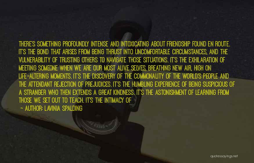 Lavinia Spalding Quotes: There's Something Profoundly Intense And Intoxicating About Friendship Found En Route. It's The Bond That Arises From Being Thrust Into