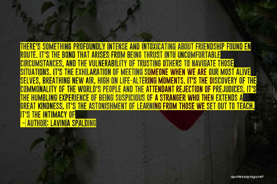 Lavinia Spalding Quotes: There's Something Profoundly Intense And Intoxicating About Friendship Found En Route. It's The Bond That Arises From Being Thrust Into