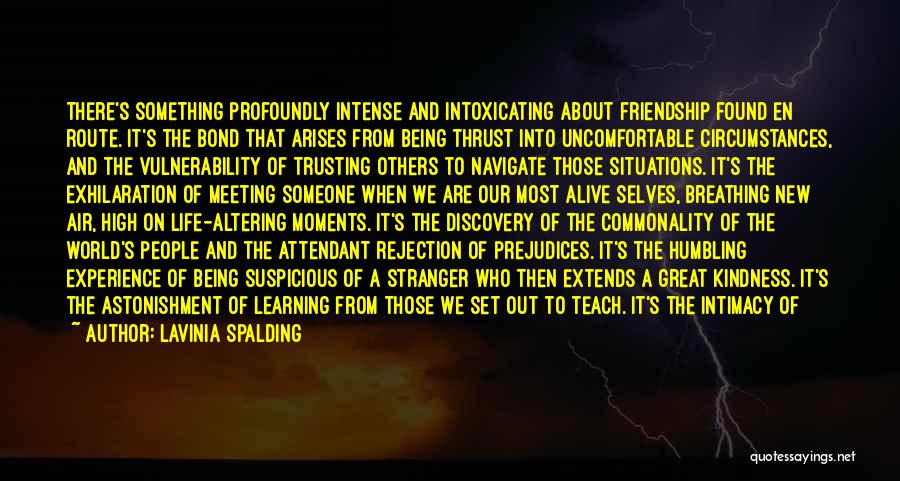 Lavinia Spalding Quotes: There's Something Profoundly Intense And Intoxicating About Friendship Found En Route. It's The Bond That Arises From Being Thrust Into