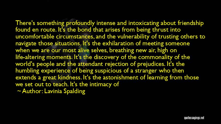 Lavinia Spalding Quotes: There's Something Profoundly Intense And Intoxicating About Friendship Found En Route. It's The Bond That Arises From Being Thrust Into