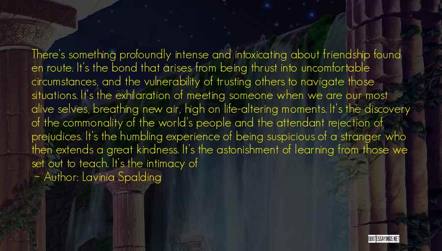 Lavinia Spalding Quotes: There's Something Profoundly Intense And Intoxicating About Friendship Found En Route. It's The Bond That Arises From Being Thrust Into