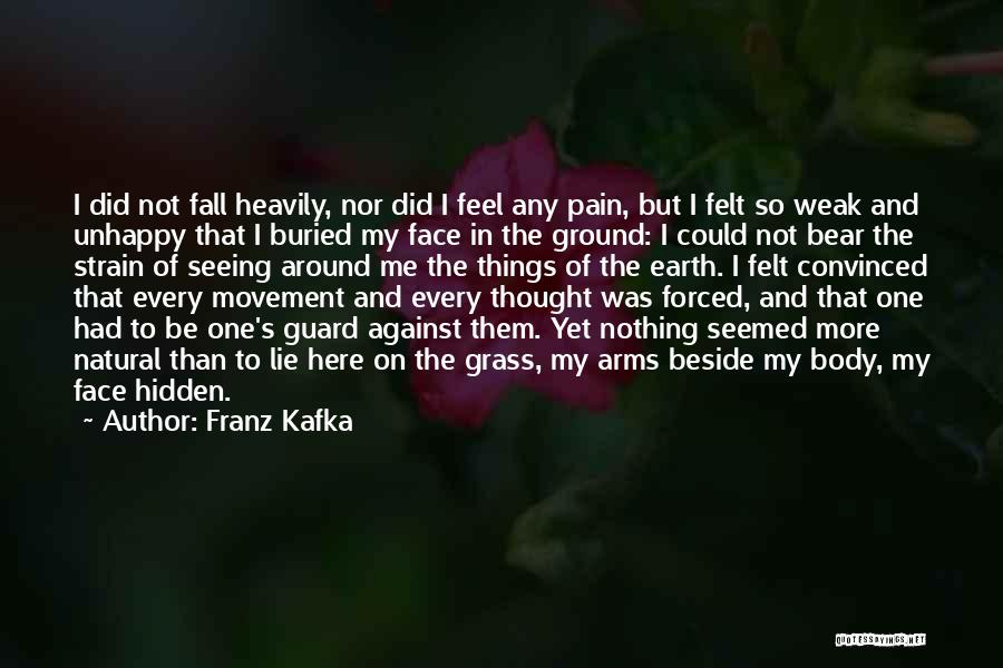 Franz Kafka Quotes: I Did Not Fall Heavily, Nor Did I Feel Any Pain, But I Felt So Weak And Unhappy That I