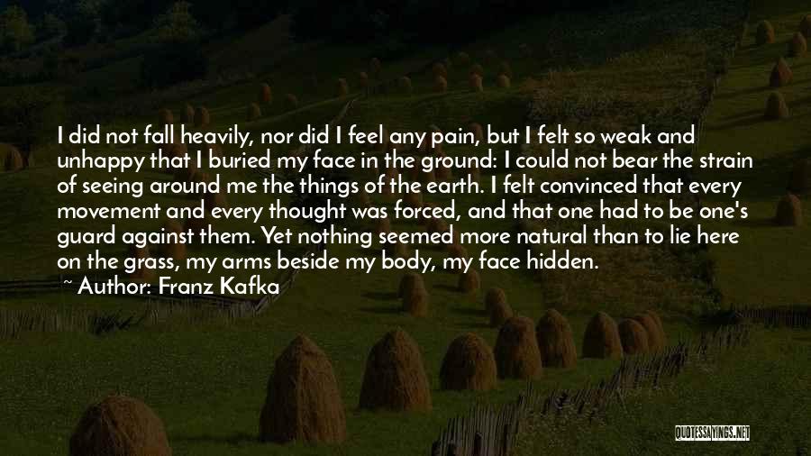 Franz Kafka Quotes: I Did Not Fall Heavily, Nor Did I Feel Any Pain, But I Felt So Weak And Unhappy That I