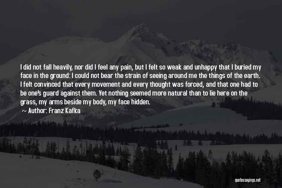 Franz Kafka Quotes: I Did Not Fall Heavily, Nor Did I Feel Any Pain, But I Felt So Weak And Unhappy That I