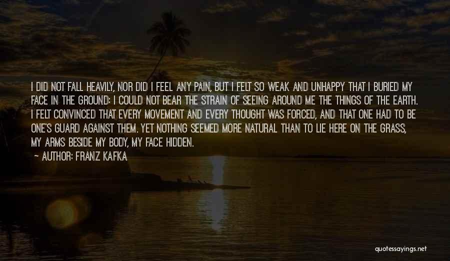 Franz Kafka Quotes: I Did Not Fall Heavily, Nor Did I Feel Any Pain, But I Felt So Weak And Unhappy That I