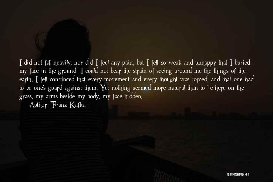 Franz Kafka Quotes: I Did Not Fall Heavily, Nor Did I Feel Any Pain, But I Felt So Weak And Unhappy That I