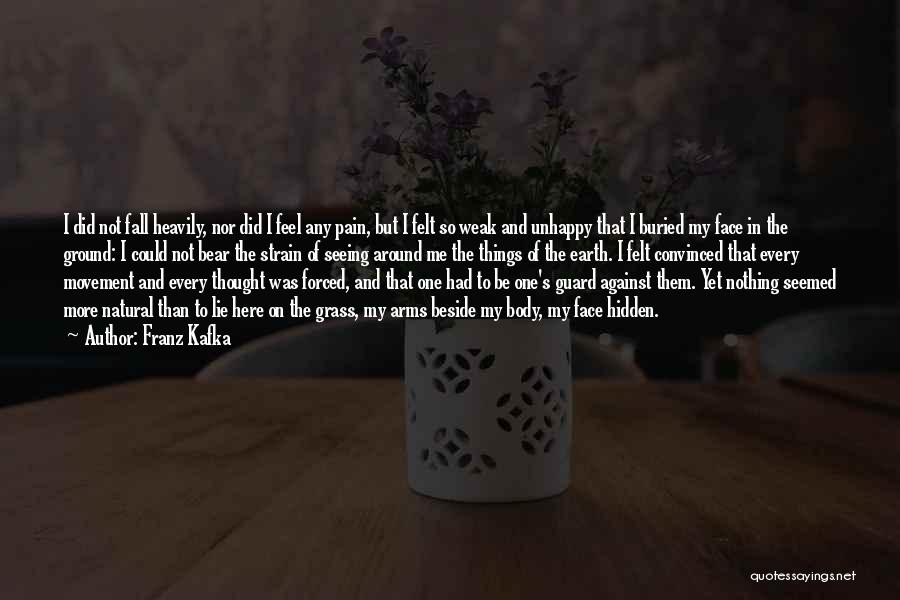 Franz Kafka Quotes: I Did Not Fall Heavily, Nor Did I Feel Any Pain, But I Felt So Weak And Unhappy That I