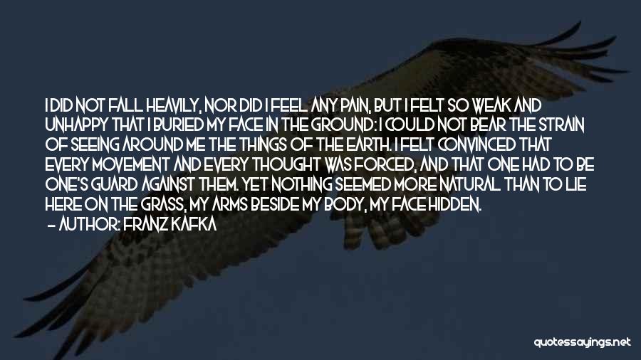 Franz Kafka Quotes: I Did Not Fall Heavily, Nor Did I Feel Any Pain, But I Felt So Weak And Unhappy That I