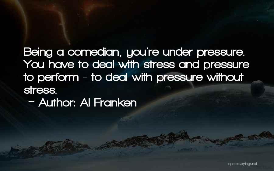 Al Franken Quotes: Being A Comedian, You're Under Pressure. You Have To Deal With Stress And Pressure To Perform - To Deal With