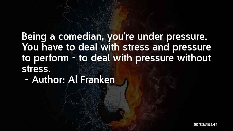 Al Franken Quotes: Being A Comedian, You're Under Pressure. You Have To Deal With Stress And Pressure To Perform - To Deal With