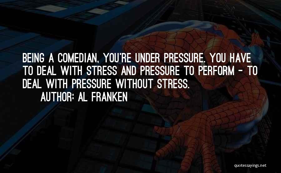 Al Franken Quotes: Being A Comedian, You're Under Pressure. You Have To Deal With Stress And Pressure To Perform - To Deal With