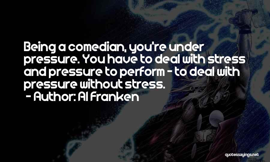 Al Franken Quotes: Being A Comedian, You're Under Pressure. You Have To Deal With Stress And Pressure To Perform - To Deal With