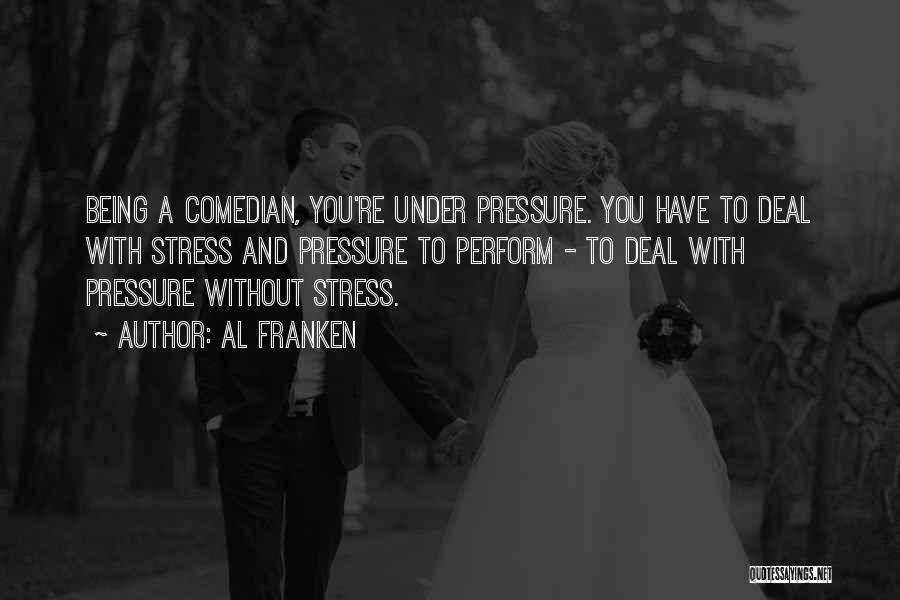 Al Franken Quotes: Being A Comedian, You're Under Pressure. You Have To Deal With Stress And Pressure To Perform - To Deal With