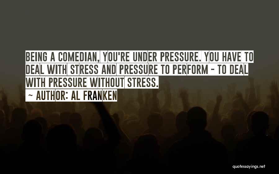 Al Franken Quotes: Being A Comedian, You're Under Pressure. You Have To Deal With Stress And Pressure To Perform - To Deal With