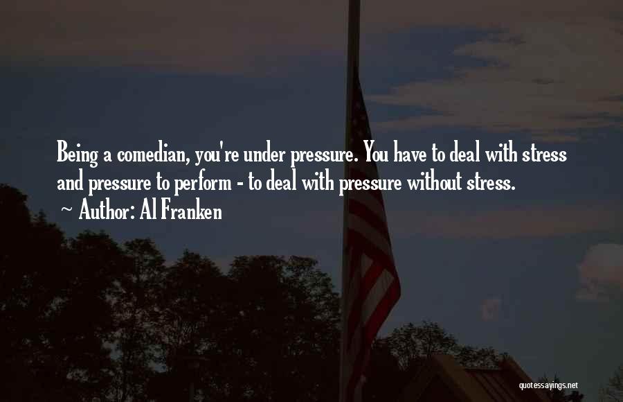 Al Franken Quotes: Being A Comedian, You're Under Pressure. You Have To Deal With Stress And Pressure To Perform - To Deal With