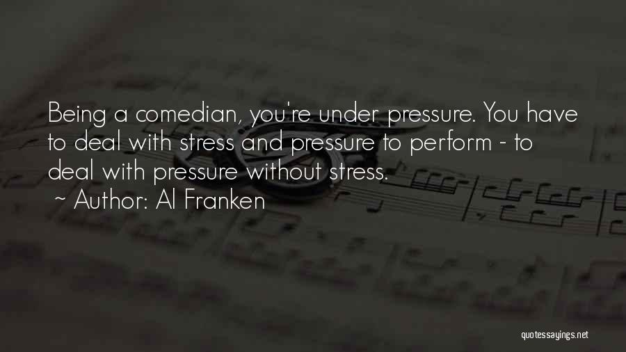 Al Franken Quotes: Being A Comedian, You're Under Pressure. You Have To Deal With Stress And Pressure To Perform - To Deal With