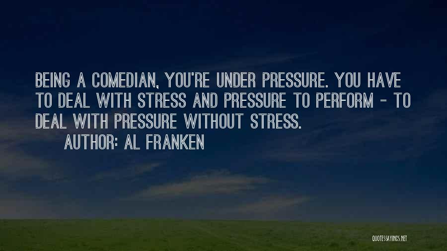 Al Franken Quotes: Being A Comedian, You're Under Pressure. You Have To Deal With Stress And Pressure To Perform - To Deal With