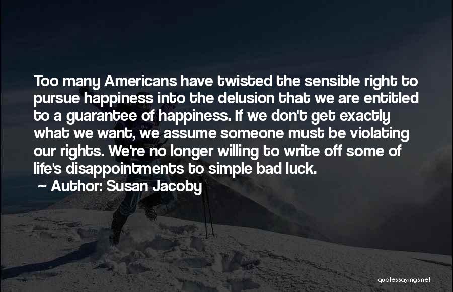 Susan Jacoby Quotes: Too Many Americans Have Twisted The Sensible Right To Pursue Happiness Into The Delusion That We Are Entitled To A