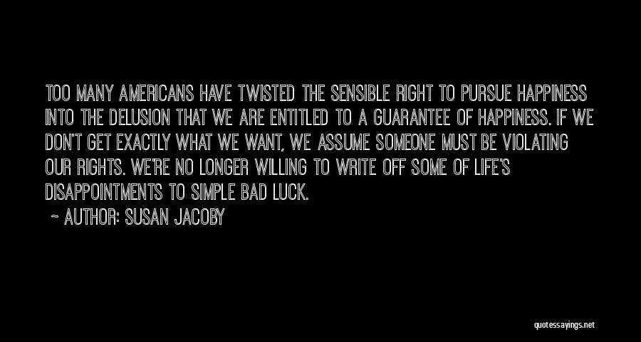 Susan Jacoby Quotes: Too Many Americans Have Twisted The Sensible Right To Pursue Happiness Into The Delusion That We Are Entitled To A