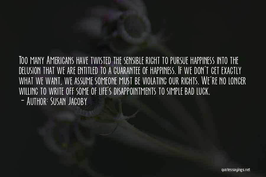 Susan Jacoby Quotes: Too Many Americans Have Twisted The Sensible Right To Pursue Happiness Into The Delusion That We Are Entitled To A