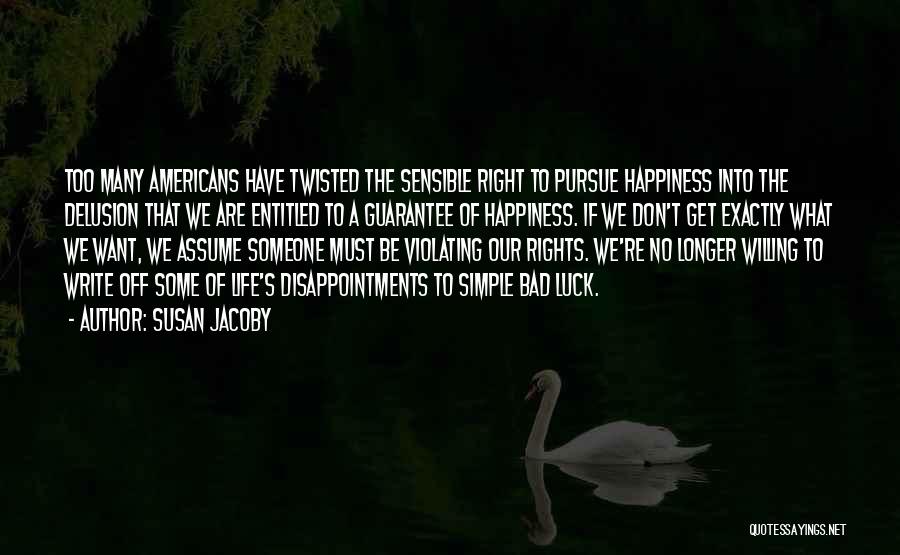 Susan Jacoby Quotes: Too Many Americans Have Twisted The Sensible Right To Pursue Happiness Into The Delusion That We Are Entitled To A