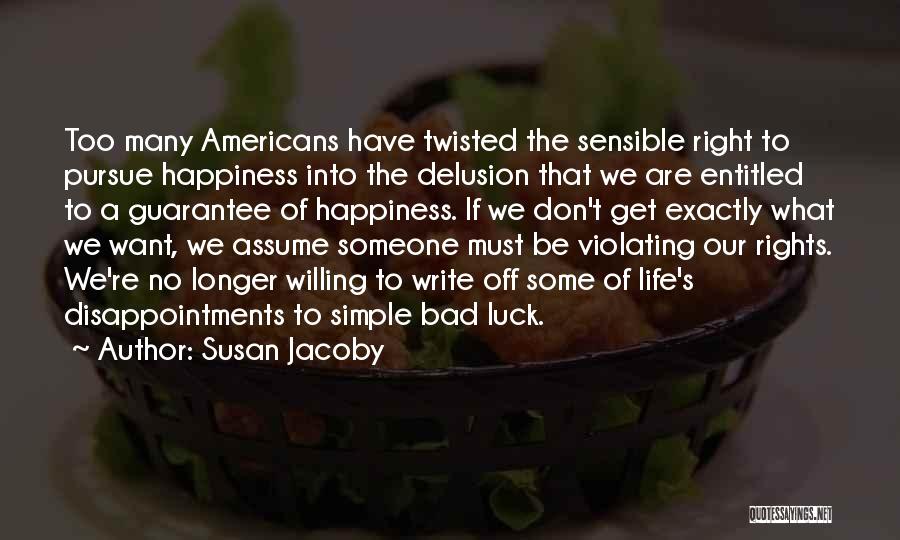 Susan Jacoby Quotes: Too Many Americans Have Twisted The Sensible Right To Pursue Happiness Into The Delusion That We Are Entitled To A
