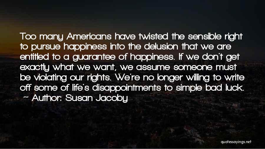 Susan Jacoby Quotes: Too Many Americans Have Twisted The Sensible Right To Pursue Happiness Into The Delusion That We Are Entitled To A