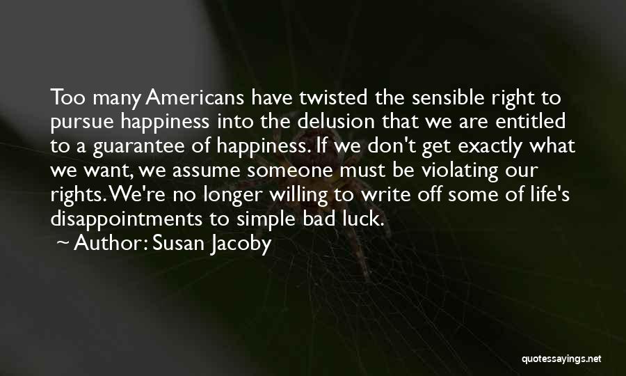 Susan Jacoby Quotes: Too Many Americans Have Twisted The Sensible Right To Pursue Happiness Into The Delusion That We Are Entitled To A