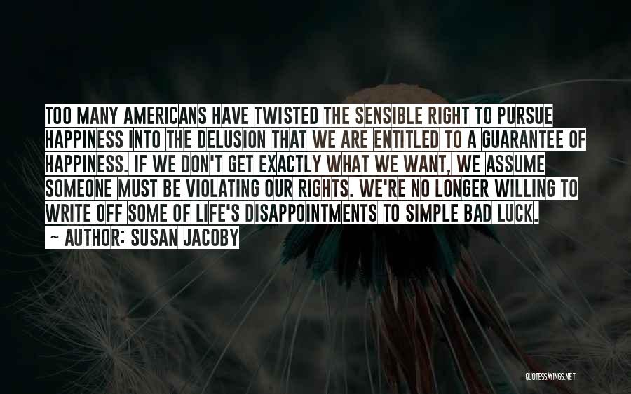 Susan Jacoby Quotes: Too Many Americans Have Twisted The Sensible Right To Pursue Happiness Into The Delusion That We Are Entitled To A