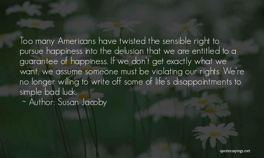 Susan Jacoby Quotes: Too Many Americans Have Twisted The Sensible Right To Pursue Happiness Into The Delusion That We Are Entitled To A