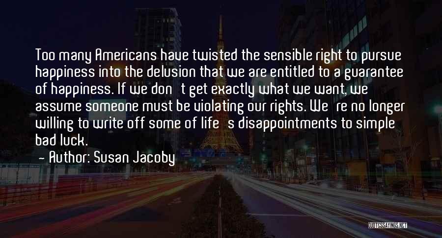 Susan Jacoby Quotes: Too Many Americans Have Twisted The Sensible Right To Pursue Happiness Into The Delusion That We Are Entitled To A