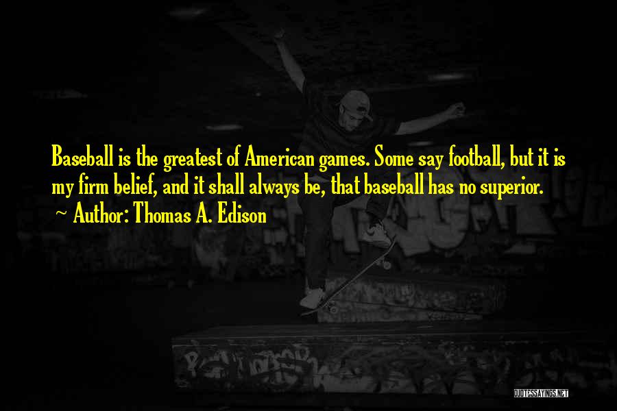 Thomas A. Edison Quotes: Baseball Is The Greatest Of American Games. Some Say Football, But It Is My Firm Belief, And It Shall Always