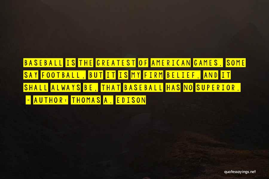 Thomas A. Edison Quotes: Baseball Is The Greatest Of American Games. Some Say Football, But It Is My Firm Belief, And It Shall Always