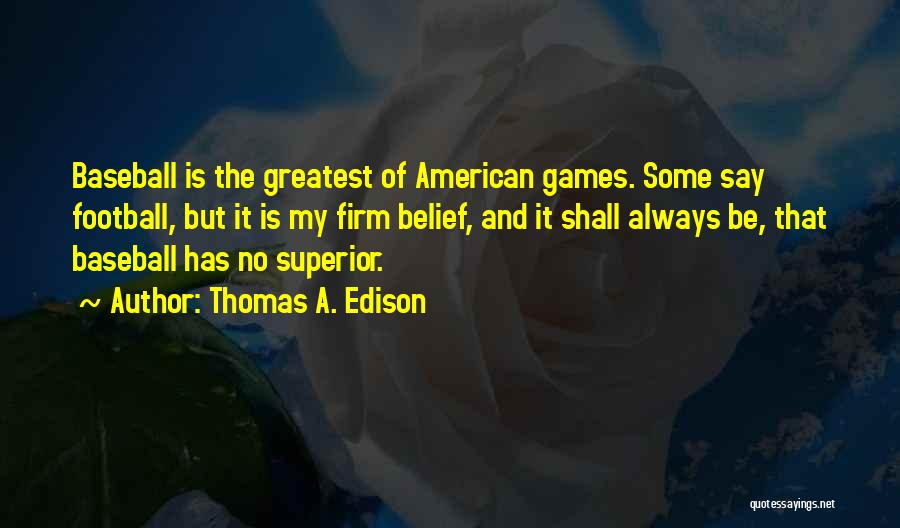 Thomas A. Edison Quotes: Baseball Is The Greatest Of American Games. Some Say Football, But It Is My Firm Belief, And It Shall Always