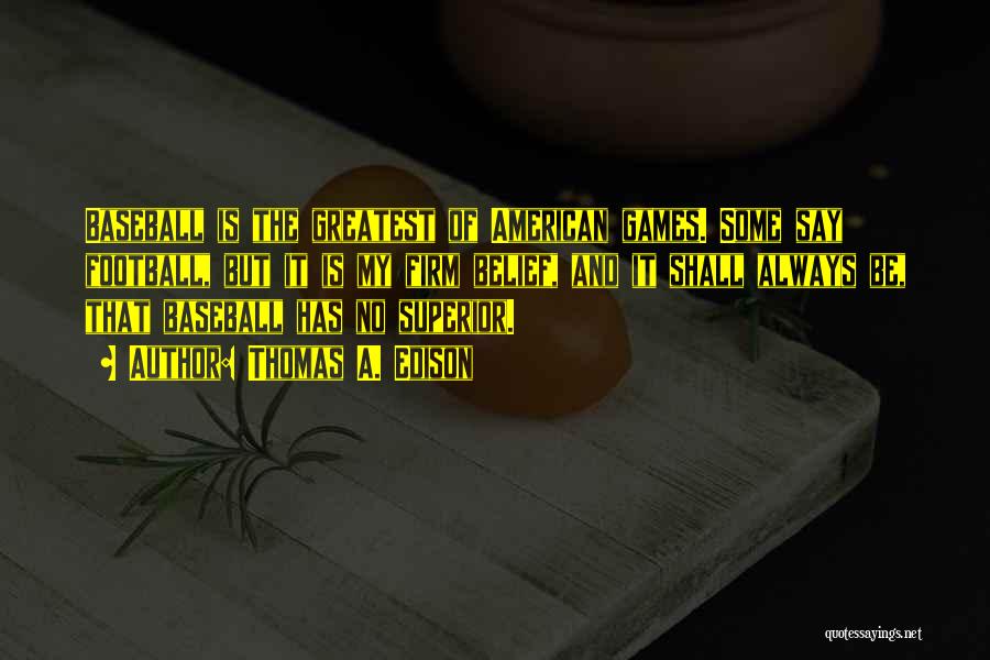 Thomas A. Edison Quotes: Baseball Is The Greatest Of American Games. Some Say Football, But It Is My Firm Belief, And It Shall Always