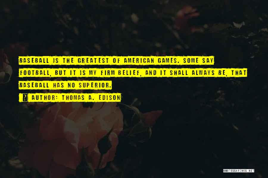 Thomas A. Edison Quotes: Baseball Is The Greatest Of American Games. Some Say Football, But It Is My Firm Belief, And It Shall Always