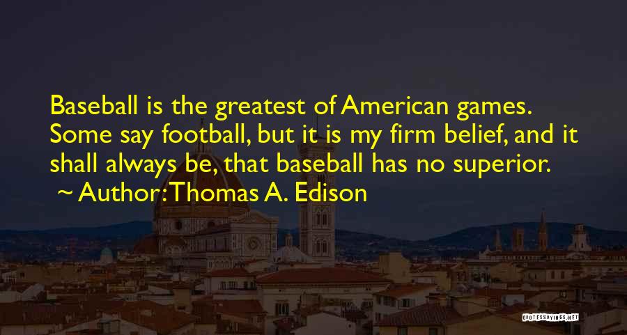 Thomas A. Edison Quotes: Baseball Is The Greatest Of American Games. Some Say Football, But It Is My Firm Belief, And It Shall Always