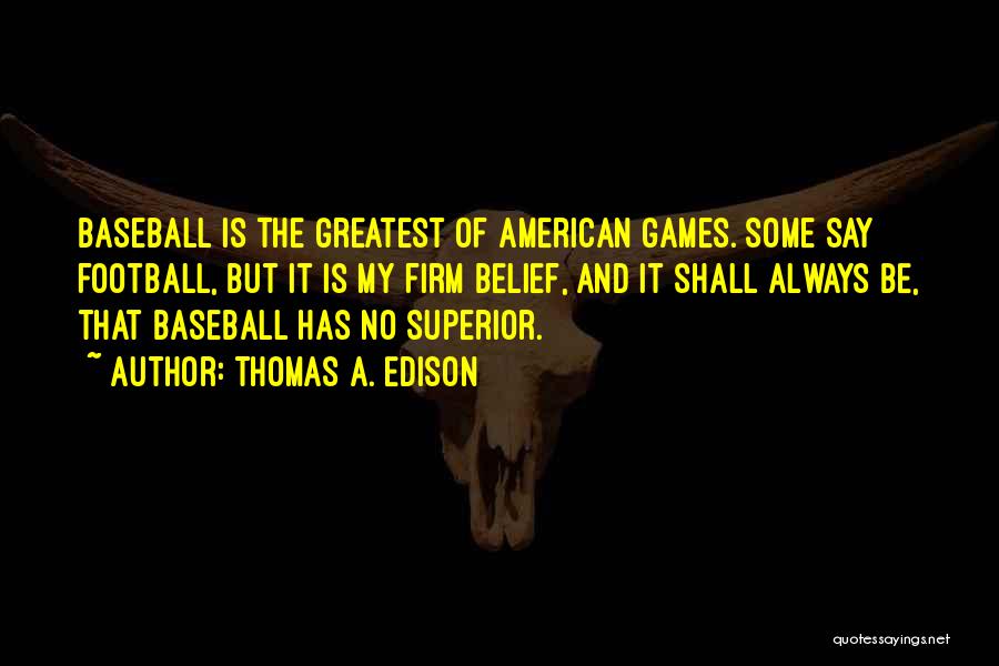 Thomas A. Edison Quotes: Baseball Is The Greatest Of American Games. Some Say Football, But It Is My Firm Belief, And It Shall Always