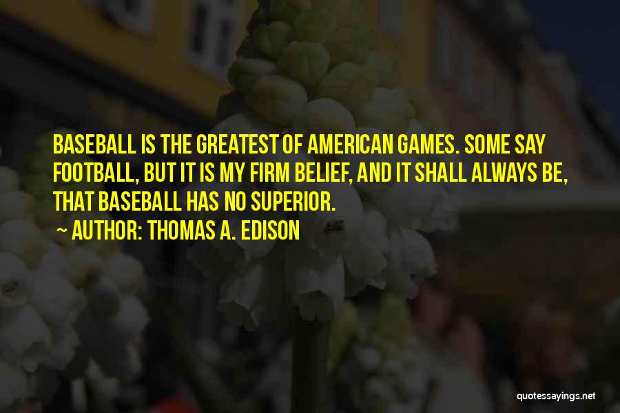 Thomas A. Edison Quotes: Baseball Is The Greatest Of American Games. Some Say Football, But It Is My Firm Belief, And It Shall Always