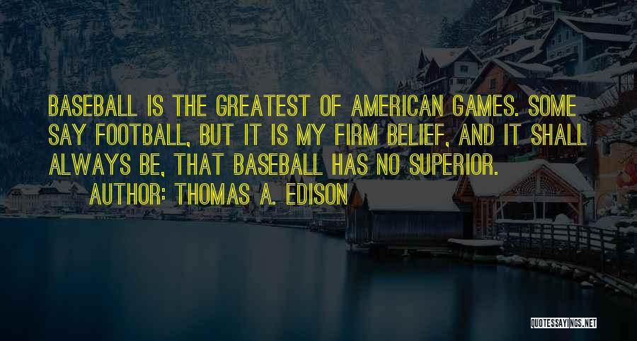 Thomas A. Edison Quotes: Baseball Is The Greatest Of American Games. Some Say Football, But It Is My Firm Belief, And It Shall Always