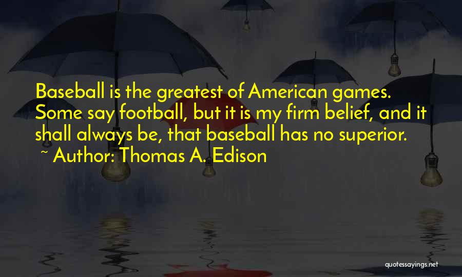 Thomas A. Edison Quotes: Baseball Is The Greatest Of American Games. Some Say Football, But It Is My Firm Belief, And It Shall Always