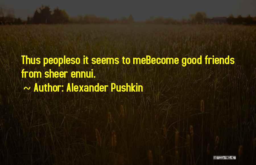 Alexander Pushkin Quotes: Thus Peopleso It Seems To Mebecome Good Friends From Sheer Ennui.