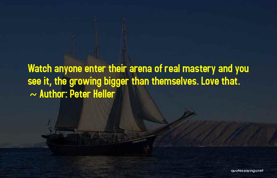 Peter Heller Quotes: Watch Anyone Enter Their Arena Of Real Mastery And You See It, The Growing Bigger Than Themselves. Love That.