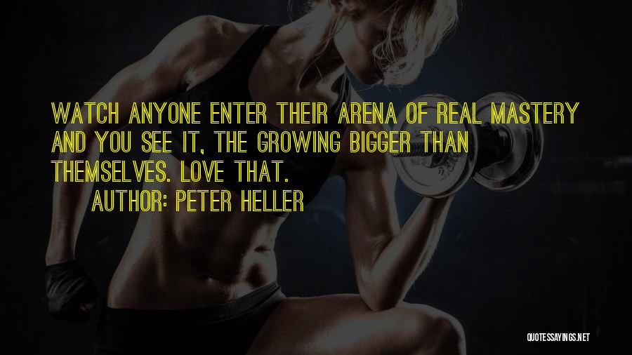 Peter Heller Quotes: Watch Anyone Enter Their Arena Of Real Mastery And You See It, The Growing Bigger Than Themselves. Love That.