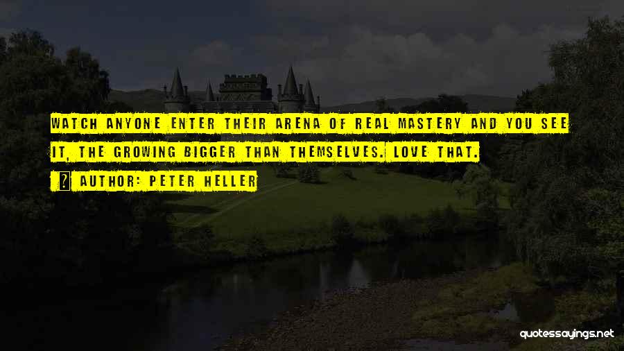 Peter Heller Quotes: Watch Anyone Enter Their Arena Of Real Mastery And You See It, The Growing Bigger Than Themselves. Love That.