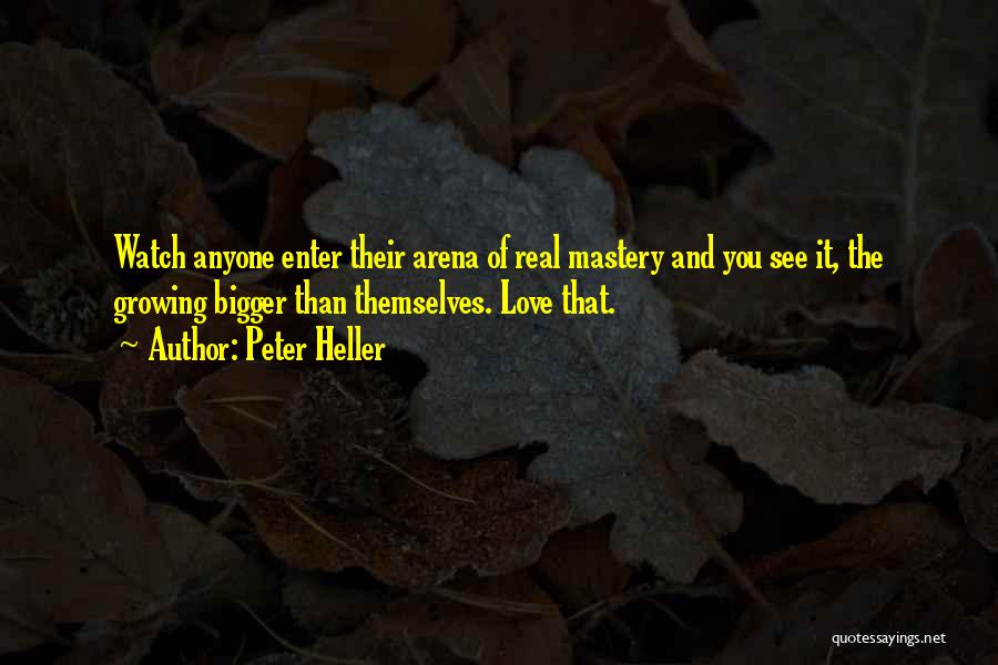 Peter Heller Quotes: Watch Anyone Enter Their Arena Of Real Mastery And You See It, The Growing Bigger Than Themselves. Love That.