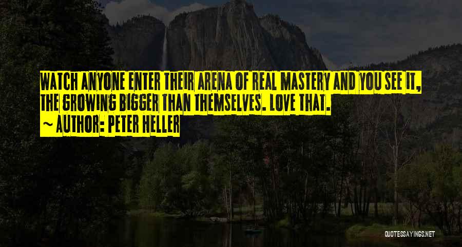 Peter Heller Quotes: Watch Anyone Enter Their Arena Of Real Mastery And You See It, The Growing Bigger Than Themselves. Love That.