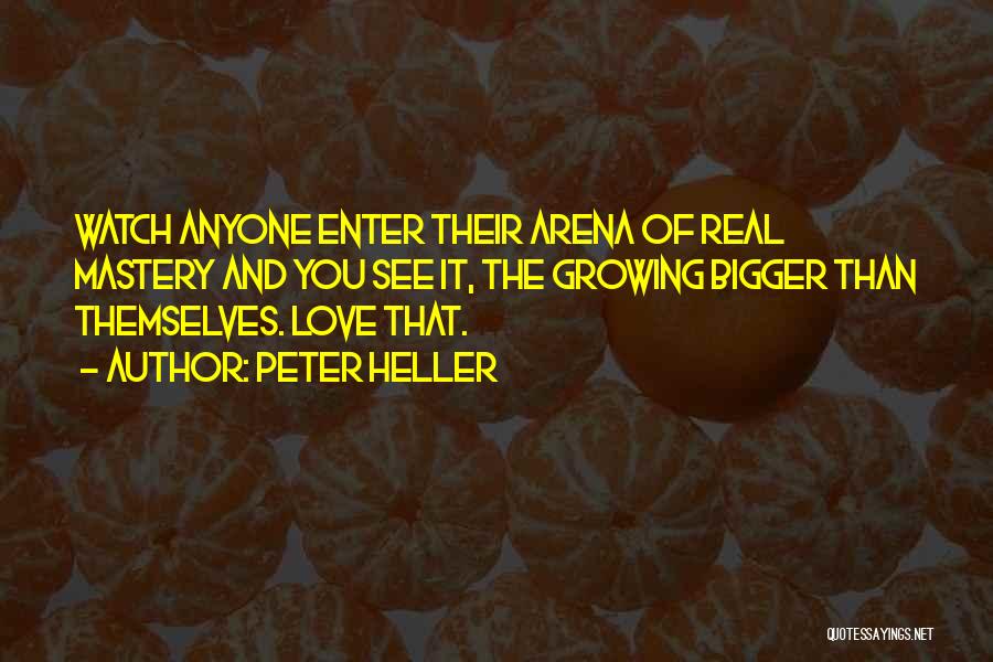 Peter Heller Quotes: Watch Anyone Enter Their Arena Of Real Mastery And You See It, The Growing Bigger Than Themselves. Love That.